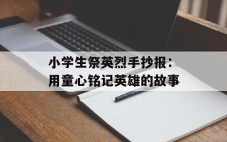小学生祭英烈手抄报：用童心铭记英雄的故事