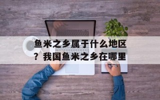 鱼米之乡属于什么地区？我国鱼米之乡在哪里