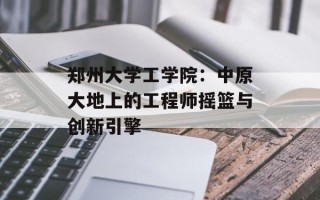 郑州大学工学院：中原大地上的工程师摇篮与创新引擎