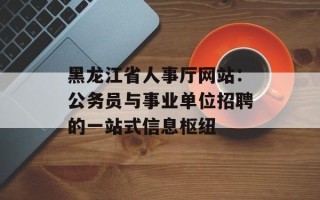 黑龙江省人事厅网站：公务员与事业单位招聘的一站式信息枢纽