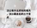 汉口有什么好玩的地方，汉口最出名的三个景点