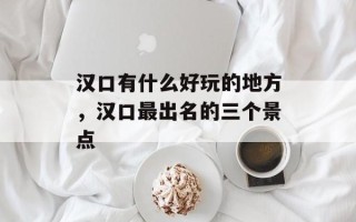 汉口有什么好玩的地方，汉口最出名的三个景点