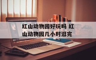 红山动物园好玩吗 红山动物园几小时逛完