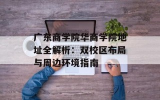 广东商学院华商学院地址全解析：双校区布局与周边环境指南