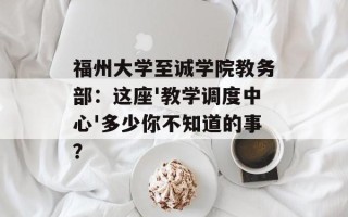 福州大学至诚学院教务部：这座'教学调度中心'多少你不知道的事？