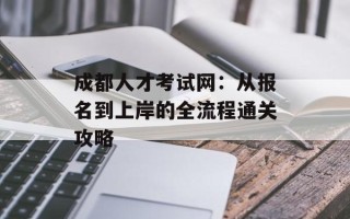 成都人才考试网：从报名到上岸的全流程通关攻略