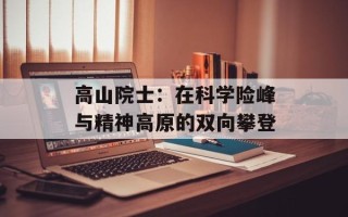 高山院士：在科学险峰与精神高原的双向攀登