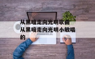从黑暗走向光明歌曲 从黑暗走向光明小敏唱的