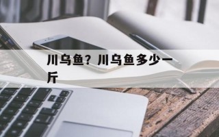 川乌鱼？川乌鱼多少一斤