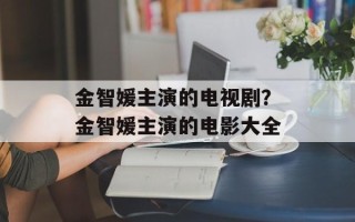 金智媛主演的电视剧？金智媛主演的电影大全