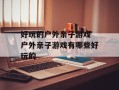 好玩的户外亲子游戏 户外亲子游戏有哪些好玩的