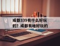 成都339有什么好玩的？成都有啥好玩的