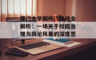厦门大学厕所门事件全解析：一场关于校园治理与舆论风暴的深度思考