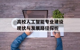 高校人工智能专业建设现状与发展路径探析