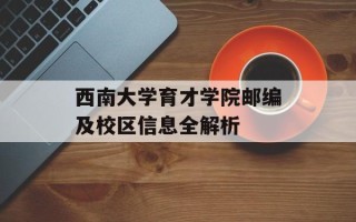 西南大学育才学院邮编及校区信息全解析