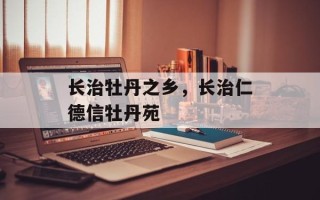 长治牡丹之乡，长治仁德信牡丹苑