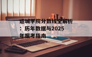运城学院分数线全解析：历年数据与2025年报考指南