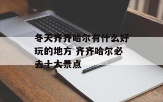 冬天齐齐哈尔有什么好玩的地方 齐齐哈尔必去十大景点