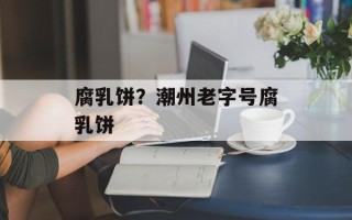 腐乳饼？潮州老字号腐乳饼