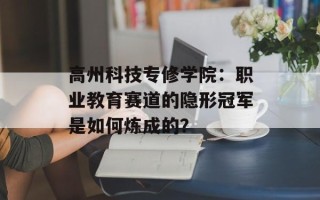 高州科技专修学院：职业教育赛道的隐形冠军是如何炼成的？