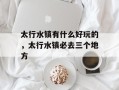 太行水镇有什么好玩的，太行水镇必去三个地方