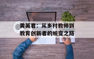 黄英君：从乡村教师到教育创新者的蜕变之路