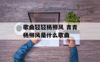 歌曲轻轻杨柳风 青青杨柳风是什么歌曲