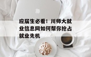 应届生必看！川师大就业信息网如何帮你抢占就业先机