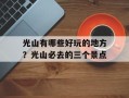 光山有哪些好玩的地方？光山必去的三个景点