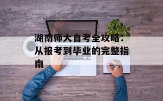 湖南师大自考全攻略：从报考到毕业的完整指南