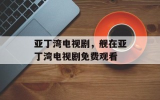 亚丁湾电视剧，舰在亚丁湾电视剧免费观看
