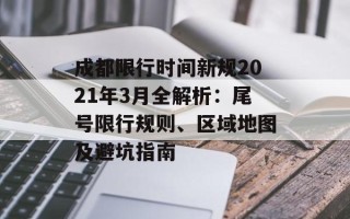 成都限行时间新规2021年3月全解析：尾号限行规则、区域地图及避坑指南