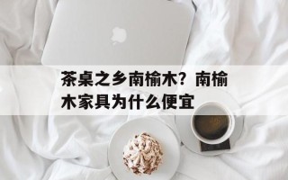 茶桌之乡南榆木？南榆木家具为什么便宜
