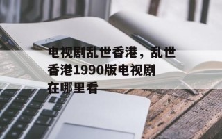 电视剧乱世香港，乱世香港1990版电视剧在哪里看
