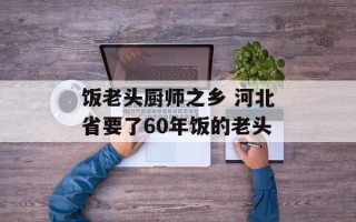 饭老头厨师之乡 河北省要了60年饭的老头