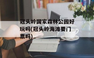 冠头岭国家森林公园好玩吗(冠头岭海滩要门票吗)
