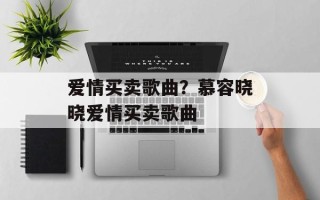 爱情买卖歌曲？慕容晓晓爱情买卖歌曲