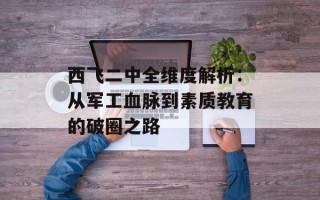 西飞二中全维度解析：从军工血脉到素质教育的破圈之路