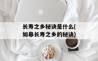 长寿之乡秘诀是什么(如皋长寿之乡的秘诀)