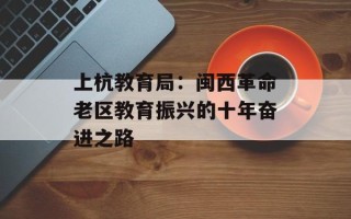 上杭教育局：闽西革命老区教育振兴的十年奋进之路