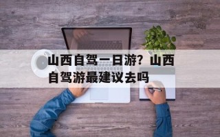 山西自驾一日游？山西自驾游最建议去吗
