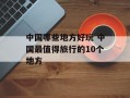 中国哪些地方好玩 中国最值得旅行的10个地方
