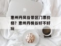 惠州丹凤谷景区门票价格？惠州丹枫谷好不好玩