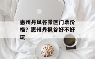 惠州丹凤谷景区门票价格？惠州丹枫谷好不好玩