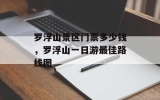 罗浮山景区门票多少钱，罗浮山一日游最佳路线图