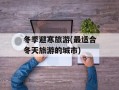 冬季避寒旅游(最适合冬天旅游的城市)