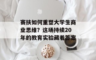 赛扶如何重塑大学生商业思维？这场持续20年的教育实验藏着答案