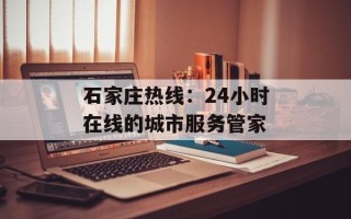 石家庄热线：24小时在线的城市服务管家