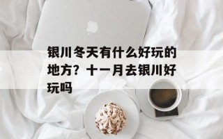 银川冬天有什么好玩的地方？十一月去银川好玩吗