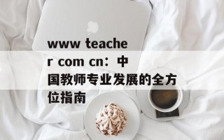 www teacher com cn：中国教师专业发展的全方位指南